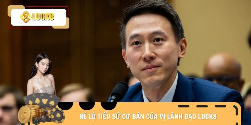 Hé lộ tiểu sử cơ bản của vị lãnh đạo Luck8